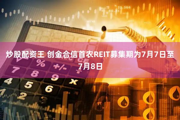 炒股配资王 创金合信首农REIT募集期为7月7日至7月8日