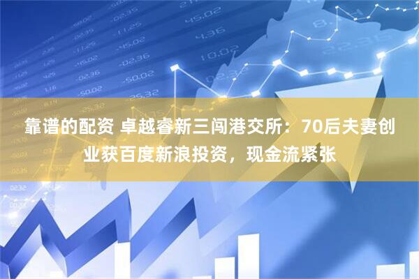 靠谱的配资 卓越睿新三闯港交所：70后夫妻创业获百度新浪投资，现金流紧张