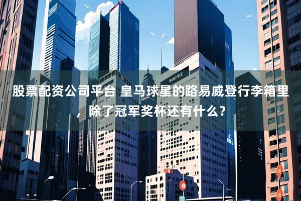 股票配资公司平台 皇马球星的路易威登行李箱里，除了冠军奖杯还有什么？