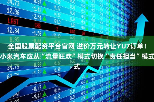 全国股票配资平台官网 溢价万元转让YU7订单！小米汽车应从“流量狂欢”模式切换“责任担当”模式