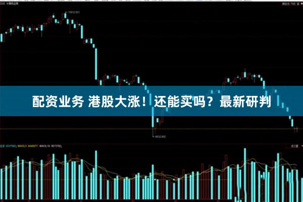 配资业务 港股大涨！还能买吗？最新研判