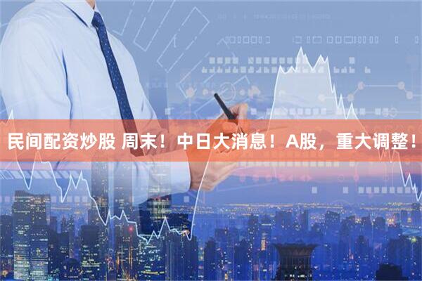 民间配资炒股 周末！中日大消息！A股，重大调整！