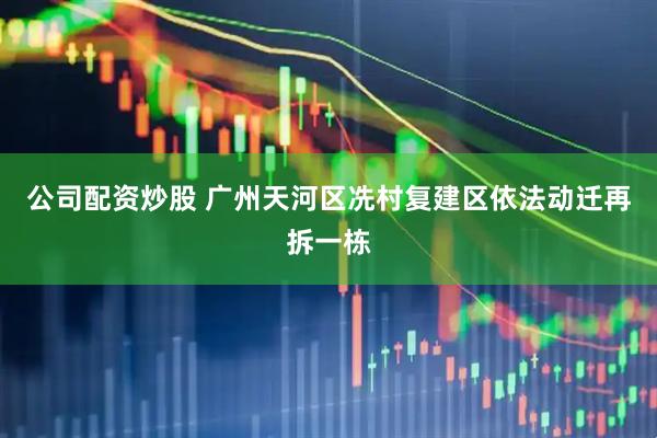 公司配资炒股 广州天河区冼村复建区依法动迁再拆一栋