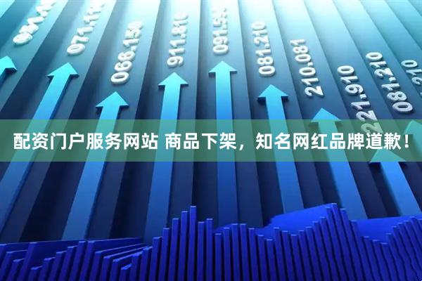 配资门户服务网站 商品下架，知名网红品牌道歉！