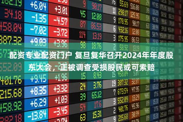 配资专业配资门户 复旦复华召开2024年年度股东大会，正被调查受损股民或可索赔