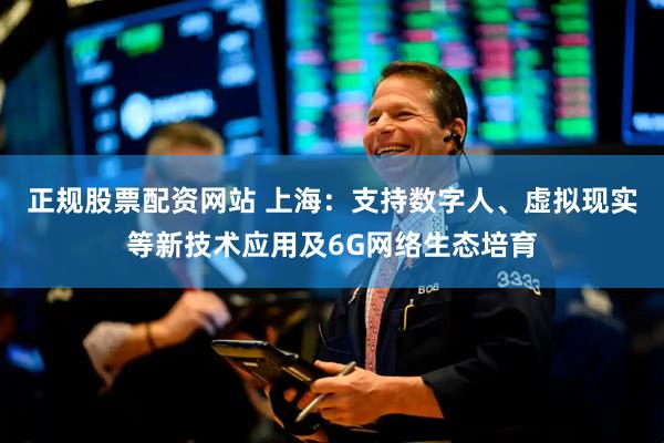 正规股票配资网站 上海：支持数字人、虚拟现实等新技术应用及6G网络生态培育
