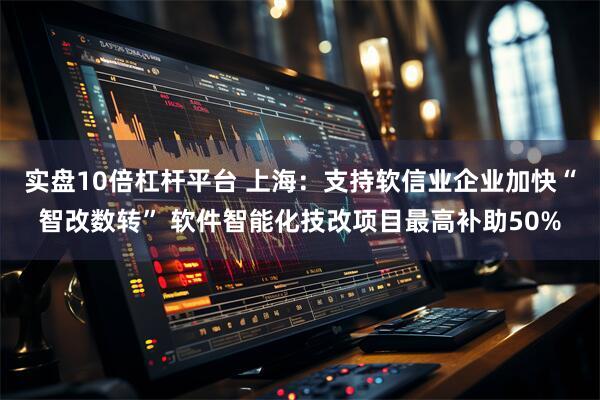 实盘10倍杠杆平台 上海：支持软信业企业加快“智改数转” 软件智能化技改项目最高补助50%