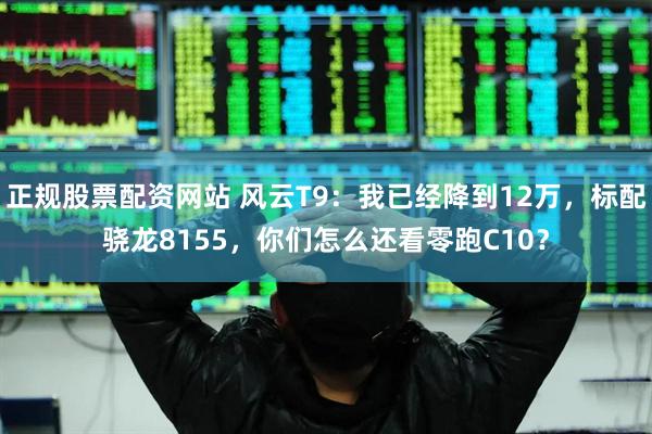 正规股票配资网站 风云T9：我已经降到12万，标配骁龙8155，你们怎么还看零跑C10？
