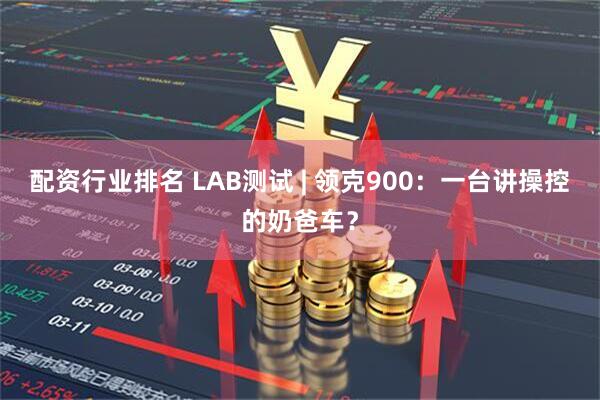 配资行业排名 LAB测试 | 领克900：一台讲操控的奶爸车？