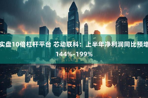 实盘10倍杠杆平台 芯动联科：上半年净利润同比预增144%-199%