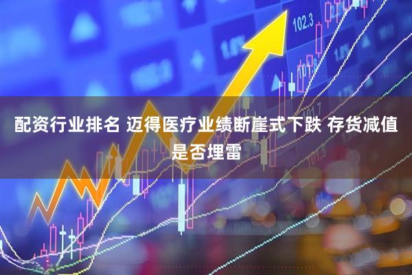 配资行业排名 迈得医疗业绩断崖式下跌 存货减值是否埋雷
