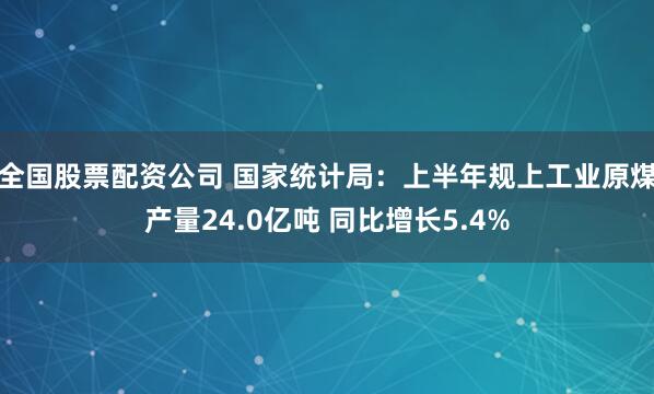 全国股票配资公司 国家统计局：上半年规上工业原煤产量24.0亿吨 同比增长5.4%