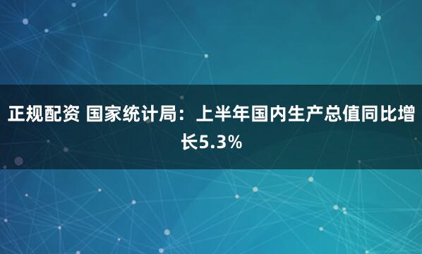 正规配资 国家统计局：上半年国内生产总值同比增长5.3%