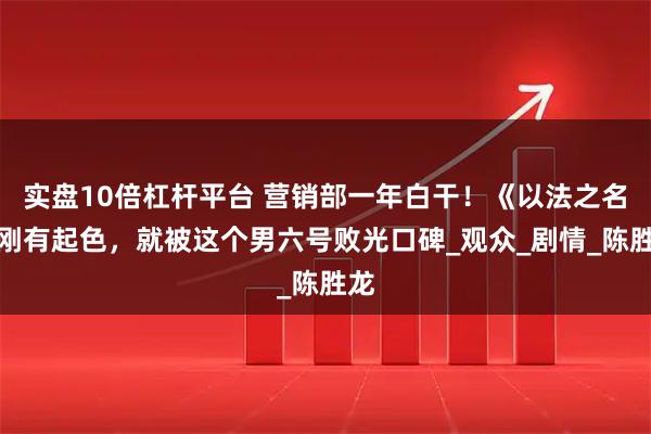 实盘10倍杠杆平台 营销部一年白干！《以法之名》刚有起色，就被这个男六号败光口碑_观众_剧情_陈胜龙