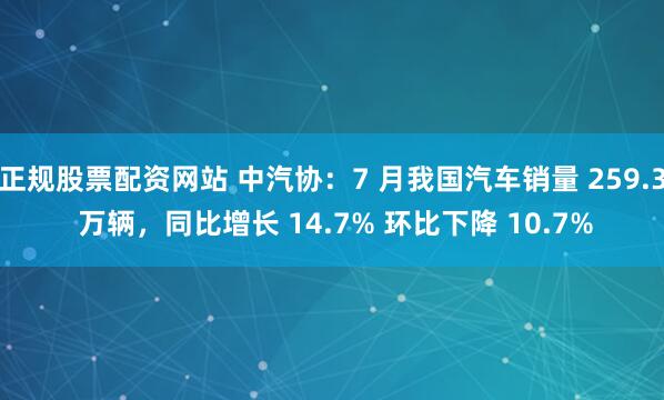 正规股票配资网站 中汽协：7 月我国汽车销量 259.3 万辆，同比增长 14.7% 环比下降 10.7%