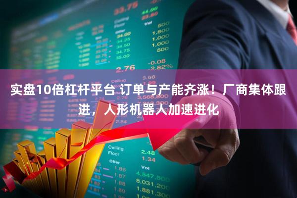 实盘10倍杠杆平台 订单与产能齐涨！厂商集体跟进，人形机器人加速进化