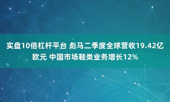 实盘10倍杠杆平台 彪马二季度全球营收19.42亿欧元 中国市场鞋类业务增长12%