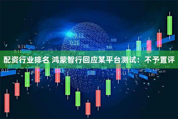 配资行业排名 鸿蒙智行回应某平台测试：不予置评