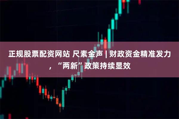 正规股票配资网站 尺素金声 | 财政资金精准发力，“两新”政策持续显效