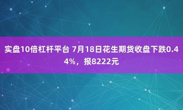 实盘10倍杠杆平台 7月18日花生期货收盘下跌0.44%，报8222元