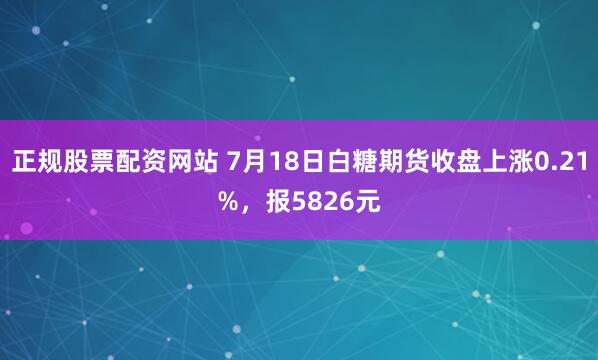 正规股票配资网站 7月18日白糖期货收盘上涨0.21%，报5826元