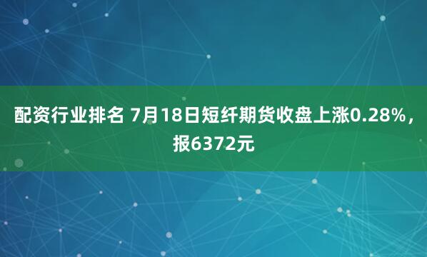 配资行业排名 7月18日短纤期货收盘上涨0.28%，报6372元
