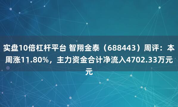 实盘10倍杠杆平台 智翔金泰（688443）周评：本周涨11.80%，主力资金合计净流入4702.33万元