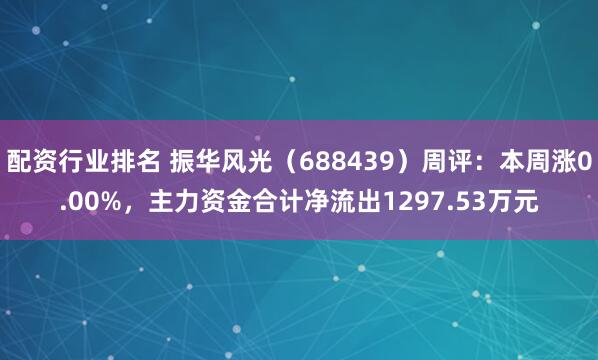 配资行业排名 振华风光（688439）周评：本周涨0.00%，主力资金合计净流出1297.53万元
