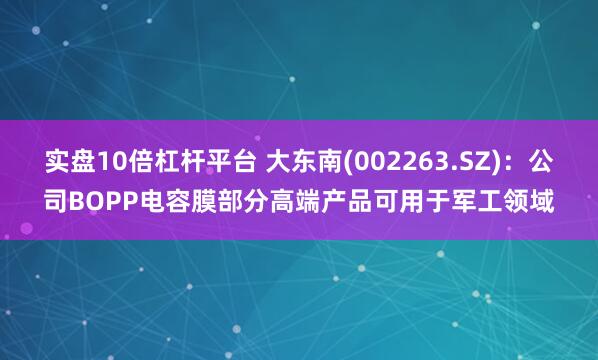 实盘10倍杠杆平台 大东南(002263.SZ)：公司BOPP电容膜部分高端产品可用于军工领域