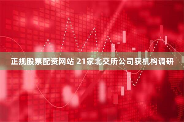 正规股票配资网站 21家北交所公司获机构调研