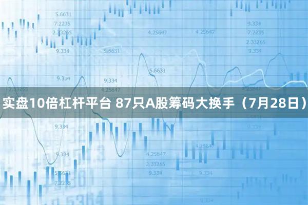 实盘10倍杠杆平台 87只A股筹码大换手（7月28日）