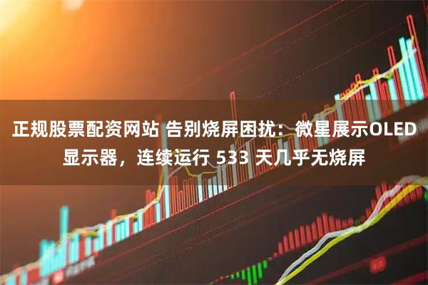 正规股票配资网站 告别烧屏困扰：微星展示OLED显示器，连续运行 533 天几乎无烧屏
