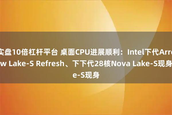 实盘10倍杠杆平台 桌面CPU进展顺利：Intel下代Arrow Lake-S Refresh、下下代28核Nova Lake-S现身