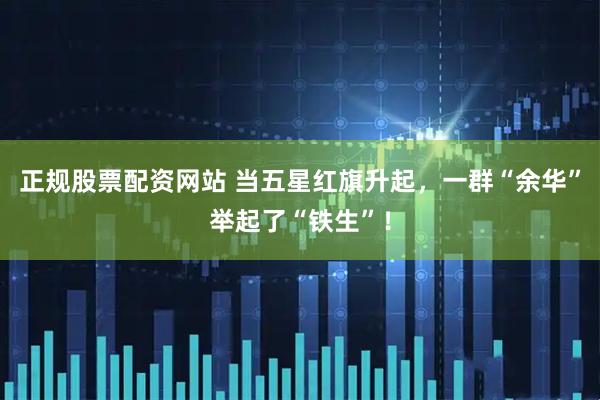 正规股票配资网站 当五星红旗升起，一群“余华”举起了“铁生”！