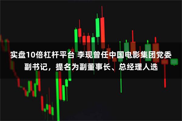 实盘10倍杠杆平台 李现曾任中国电影集团党委副书记，提名为副董事长、总经理人选