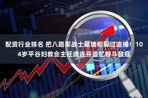配资行业排名 把八路军战士藏墙柜躲过追捕！104岁平谷妇救会主任庞连芬追忆智斗敌寇