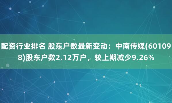 配资行业排名 股东户数最新变动：中南传媒(601098)股东户数2.12万户，较上期减少9.26%