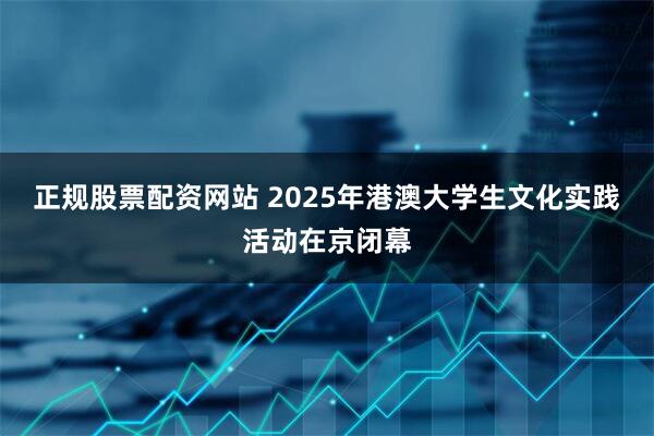 正规股票配资网站 2025年港澳大学生文化实践活动在京闭幕