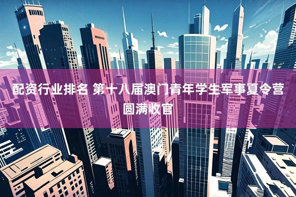 配资行业排名 第十八届澳门青年学生军事夏令营圆满收官