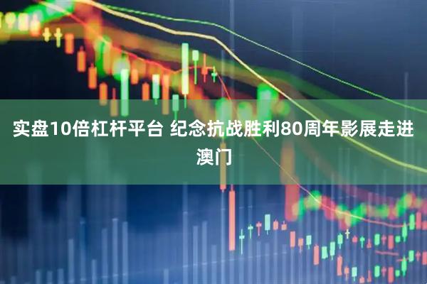 实盘10倍杠杆平台 纪念抗战胜利80周年影展走进澳门