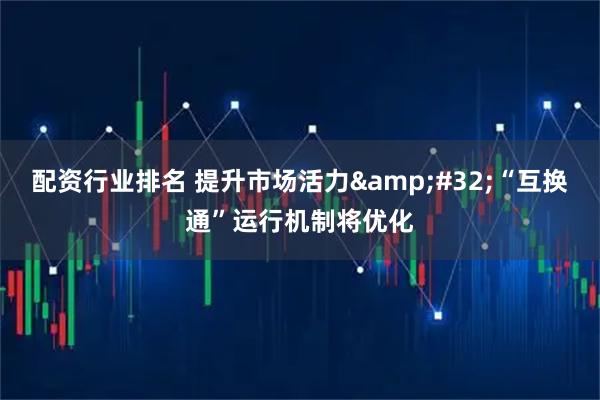 配资行业排名 提升市场活力&#32;“互换通”运行机制将优化
