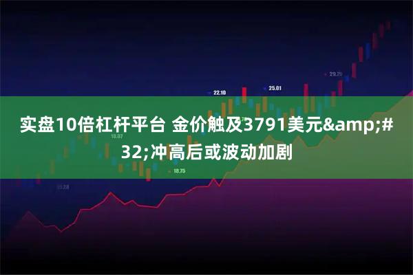 实盘10倍杠杆平台 金价触及3791美元&#32;冲高后或波动加剧
