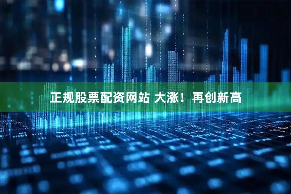 正规股票配资网站 大涨！再创新高