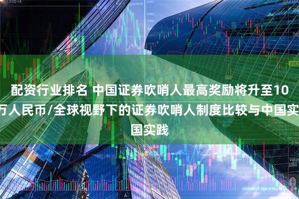 配资行业排名 中国证券吹哨人最高奖励将升至100万人民币/全球视野下的证券吹哨人制度比较与中国实践