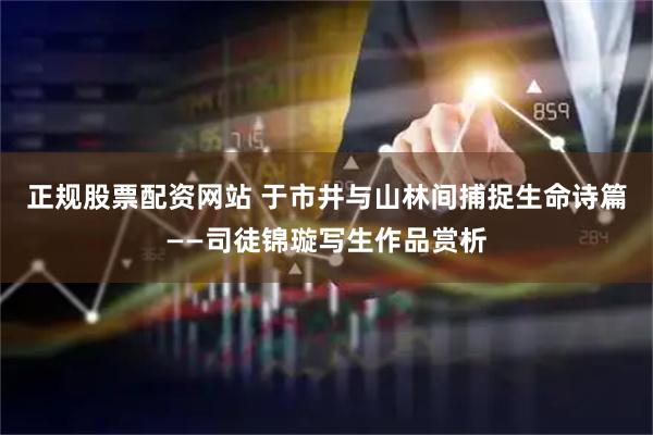 正规股票配资网站 于市井与山林间捕捉生命诗篇——司徒锦璇写生作品赏析