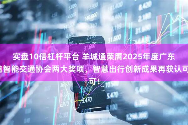 实盘10倍杠杆平台 羊城通荣膺2025年度广东省智能交通协会两大奖项，智慧出行创新成果再获认可！