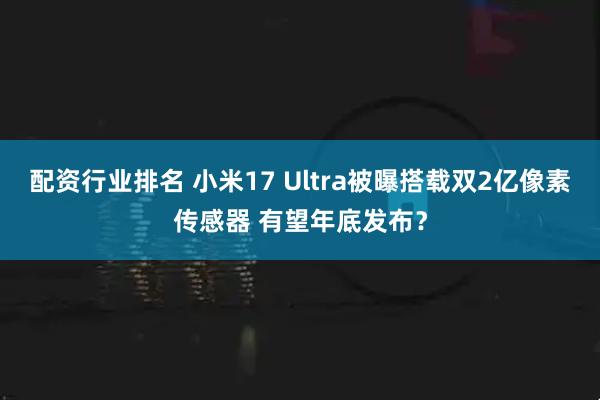 配资行业排名 小米17 Ultra被曝搭载双2亿像素传感器 有望年底发布？