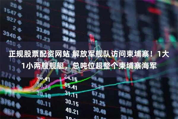 正规股票配资网站 解放军舰队访问柬埔寨！1大1小两艘舰艇，总吨位超整个柬埔寨海军