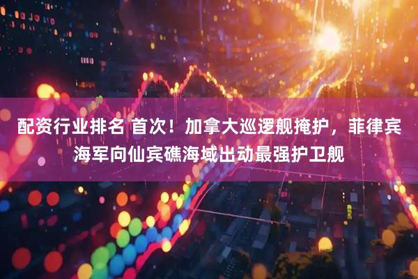 配资行业排名 首次！加拿大巡逻舰掩护，菲律宾海军向仙宾礁海域出动最强护卫舰